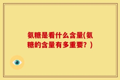 氨糖是看什么含量(氨糖的含量有多重要？)