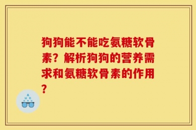 狗狗能不能吃氨糖软骨素？解析狗狗的营养需求和氨糖软骨素的作用？