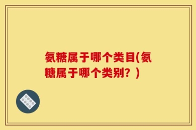 氨糖属于哪个类目(氨糖属于哪个类别？)