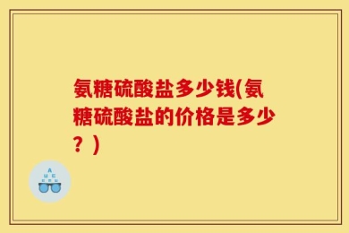 氨糖硫酸盐多少钱(氨糖硫酸盐的价格是多少？)