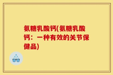 氨糖乳酸钙(氨糖乳酸钙：一种有效的关节保健品)