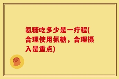 氨糖吃多少是一疗程(合理使用氨糖，合理摄入是重点)