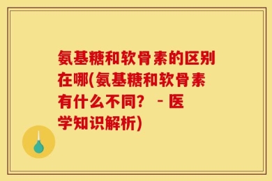 氨基糖和软骨素的区别在哪(氨基糖和软骨素有什么不同？ - 医学知识解析)