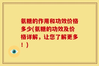 氨糖的作用和功效价格多少(氨糖的功效及价格详解，让您了解更多！)