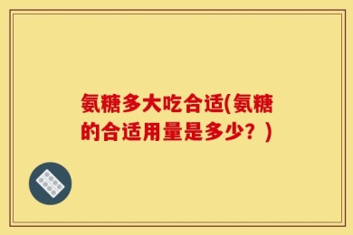 氨糖多大吃合适(氨糖的合适用量是多少？)