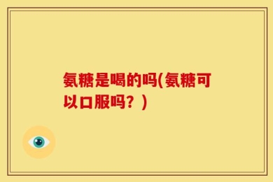 氨糖是喝的吗(氨糖可以口服吗？)