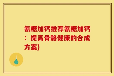 氨糖加钙推荐氨糖加钙：提高骨骼健康的合成方案)