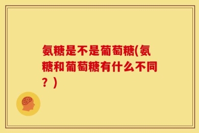 氨糖是不是葡萄糖(氨糖和葡萄糖有什么不同？)