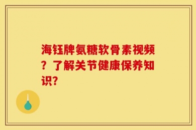 海钰牌氨糖软骨素视频？了解关节健康保养知识？