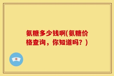 氨糖多少钱啊(氨糖价格查询，你知道吗？)