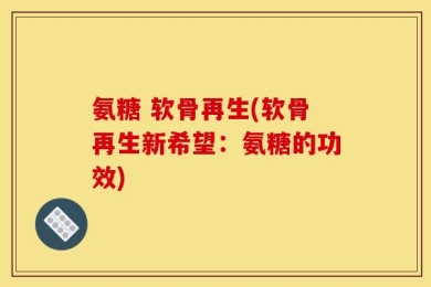 氨糖 软骨再生(软骨再生新希望：氨糖的功效)