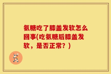 氨糖吃了膝盖发软怎么回事(吃氨糖后膝盖发软，是否正常？)