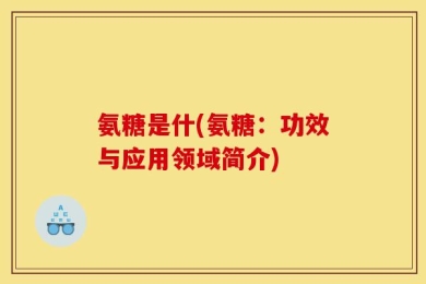 氨糖是什(氨糖：功效与应用领域简介)