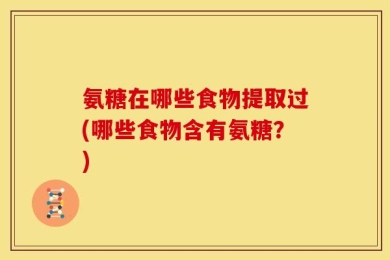 氨糖在哪些食物提取过(哪些食物含有氨糖？)