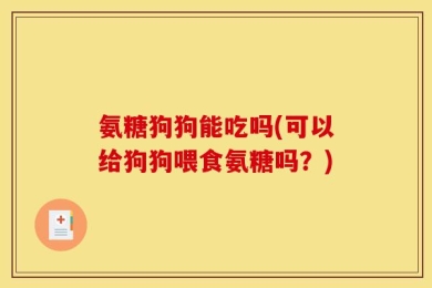 氨糖狗狗能吃吗(可以给狗狗喂食氨糖吗？)