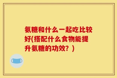氨糖和什么一起吃比较好(搭配什么食物能提升氨糖的功效？)