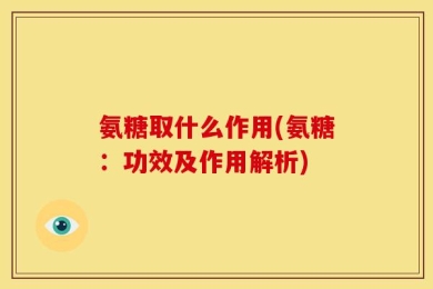 氨糖取什么作用(氨糖：功效及作用解析)