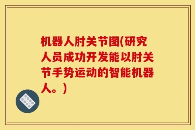 机器人肘关节图(研究人员成功开发能以肘关节手势运动的智能机器人。)