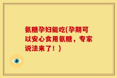 氨糖孕妇能吃(孕期可以安心食用氨糖，专家说法来了！)