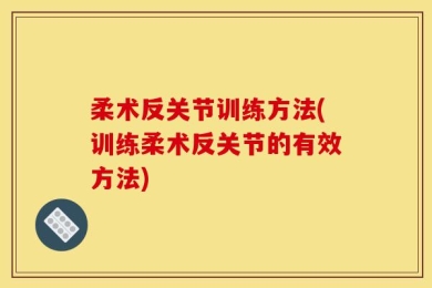 柔术反关节训练方法(训练柔术反关节的有效方法)