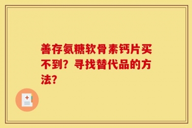 善存氨糖软骨素钙片买不到？寻找替代品的方法？