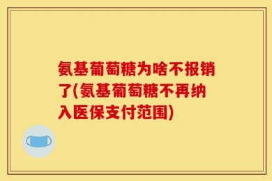 氨基葡萄糖为啥不报销了(氨基葡萄糖不再纳入医保支付范围)