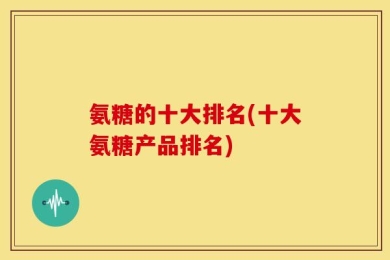 氨糖的十大排名(十大氨糖产品排名)