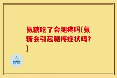 氨糖吃了会腿疼吗(氨糖会引起腿疼症状吗？)