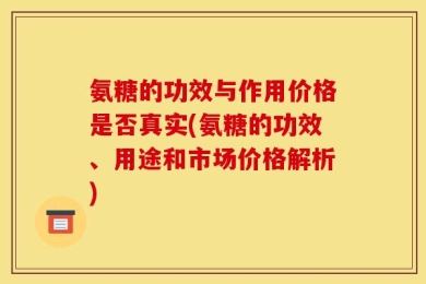 氨糖的功效与作用价格是否真实(氨糖的功效、用途和市场价格解析)