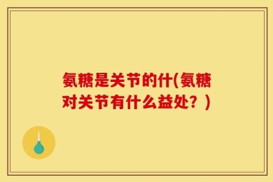 氨糖是关节的什(氨糖对关节有什么益处？)