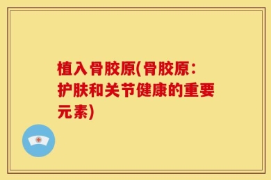 植入骨胶原(骨胶原：护肤和关节健康的重要元素)