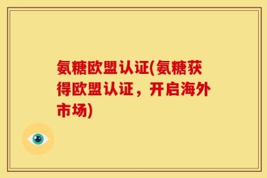 氨糖欧盟认证(氨糖获得欧盟认证，开启海外市场)
