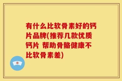 有什么比软骨素好的钙片品牌(推荐几款优质钙片 帮助骨骼健康不比软骨素差)