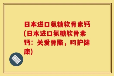 日本进口氨糖软骨素钙(日本进口氨糖软骨素钙：关爱骨骼，呵护健康)