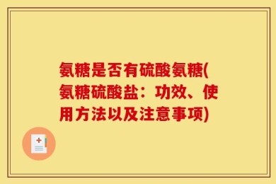 氨糖是否有硫酸氨糖(氨糖硫酸盐：功效、使用方法以及注意事项)