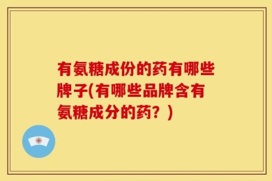 有氨糖成份的药有哪些牌子(有哪些品牌含有氨糖成分的药？)