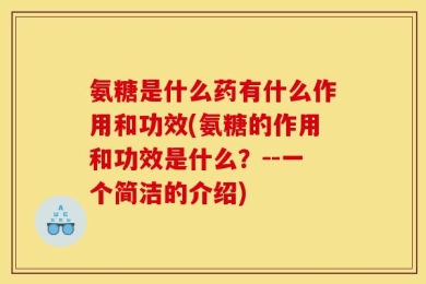 氨糖是什么药有什么作用和功效(氨糖的作用和功效是什么？--一个简洁的介绍)