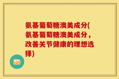 氨基葡萄糖澳美成分(氨基葡萄糖澳美成分，改善关节健康的理想选择)