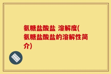 氨糖盐酸盐 溶解度(氨糖盐酸盐的溶解性简介)