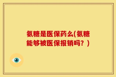 氨糖是医保药么(氨糖能够被医保报销吗？)