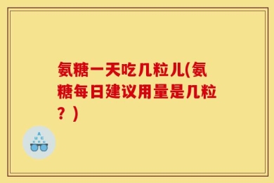 氨糖一天吃几粒儿(氨糖每日建议用量是几粒？)