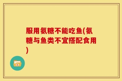 服用氨糖不能吃鱼(氨糖与鱼类不宜搭配食用)