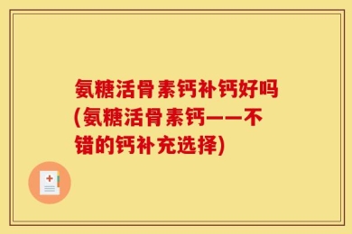 氨糖活骨素钙补钙好吗(氨糖活骨素钙——不错的钙补充选择)