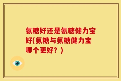 氨糖好还是氨糖健力宝好(氨糖与氨糖健力宝哪个更好？)