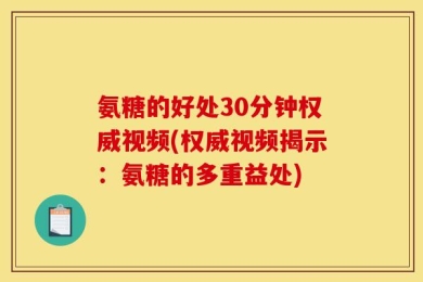 氨糖的好处30分钟权威视频(权威视频揭示：氨糖的多重益处)