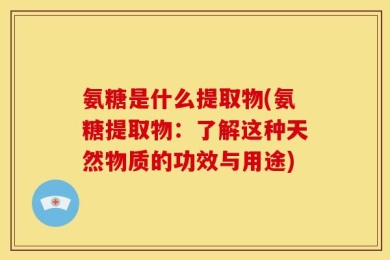 氨糖是什么提取物(氨糖提取物：了解这种天然物质的功效与用途)