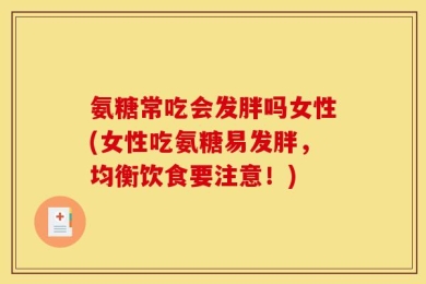 氨糖常吃会发胖吗女性(女性吃氨糖易发胖，均衡饮食要注意！)