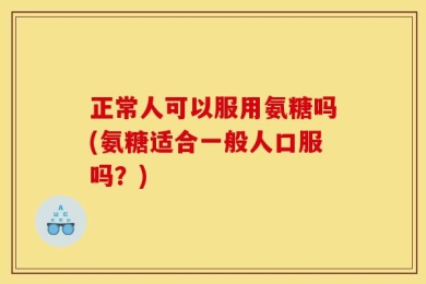 正常人可以服用氨糖吗(氨糖适合一般人口服吗？)