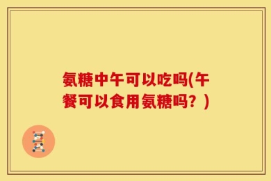 氨糖中午可以吃吗(午餐可以食用氨糖吗？)