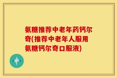 氨糖推荐中老年药钙尔奇(推荐中老年人服用氨糖钙尔奇口服液)
